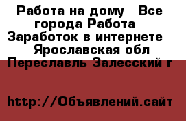 Работа на дому - Все города Работа » Заработок в интернете   . Ярославская обл.,Переславль-Залесский г.